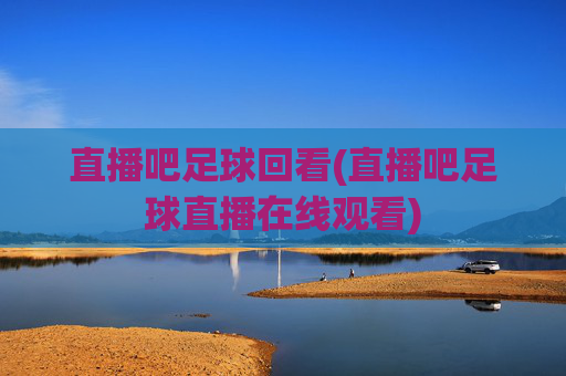 直播吧足球回看(直播吧足球直播在线观看)
