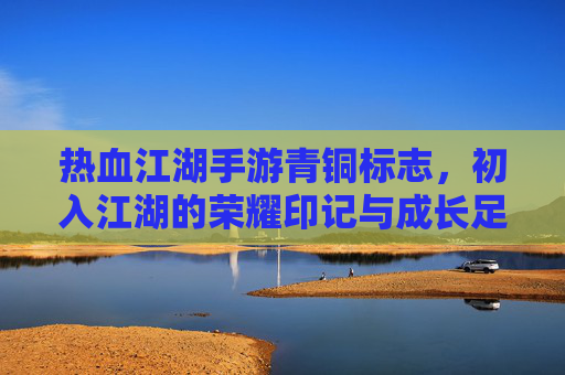 热血江湖手游青铜标志,初入江湖的荣耀印记与成长足迹