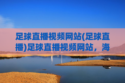 足球直播视频网站(足球直播)足球直播视频网站,海量足球赛事在线直播平台