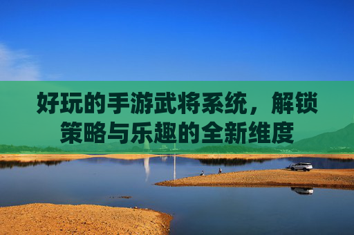 好玩的手游武将系统,解锁策略与乐趣的全新维度