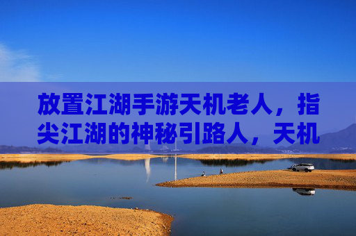 放置江湖手游天机老人，指尖江湖的神秘引路人，天机老人的智慧与机遇