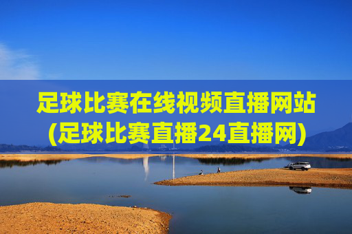 足球比赛在线视频直播网站(足球比赛直播24直播网)