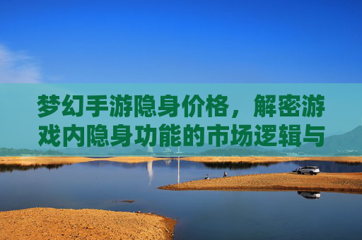 梦幻手游隐身价格,解密游戏内隐身功能的市场逻辑与玩家选择
