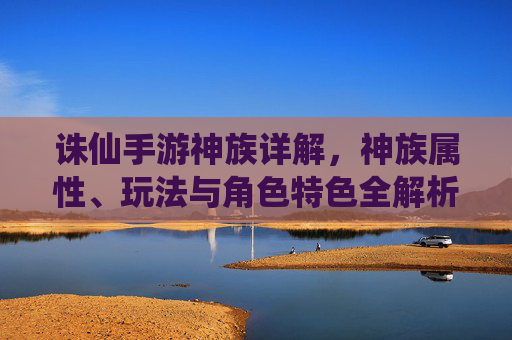 诛仙手游神族详解,神族属性、玩法与角色特色全解析
