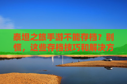 泰坦之旅手游不能存档?别慌,这些存档技巧和解决方案帮你解决!