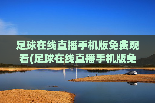 足球在线直播手机版免费观看(足球在线直播手机版免费观看视频)足球在线直播手机版免费观看视频