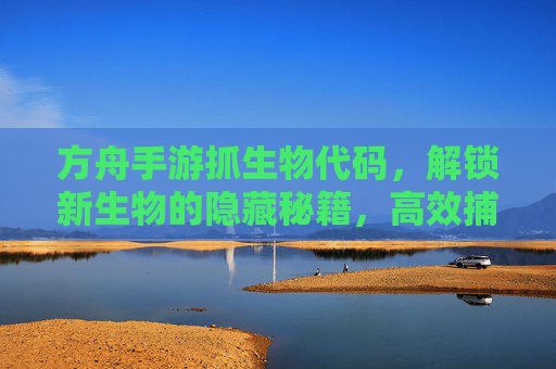 方舟手游抓生物代码，解锁新生物的隐藏秘籍，高效捕获技巧全解析
