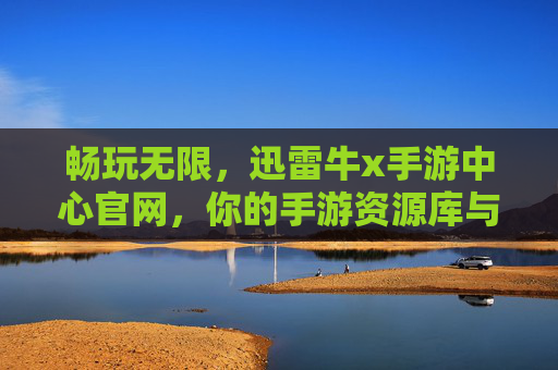 畅玩无限,迅雷牛x手游中心官网,你的手游资源库与加速神器