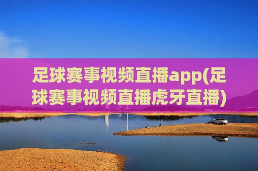 足球赛事视频直播app(足球赛事视频直播虎牙直播)足球赛事视频直播app，虎牙直播，实时直播足球比赛，精彩集锦尽在掌握