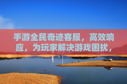 手游全民奇迹客服，高效响应，为玩家解决游戏困扰，畅享无压力的冒险之旅