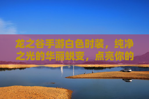 龙之谷手游白色时装，纯净之光的华丽蜕变，点亮你的冒险之路，龙之谷手游白色时装，纯净之光的华丽蜕变，点亮你的冒险之路