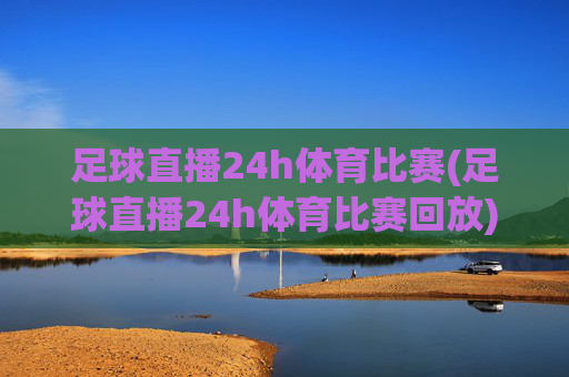 足球直播24h体育比赛(足球直播24h体育比赛回放)