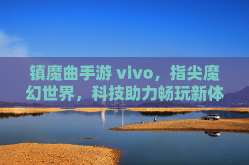 镇魔曲手游 vivo，指尖魔幻世界，科技助力畅玩新体验，镇魔曲手游 vivo，指尖魔幻世界，科技助力畅玩新体验