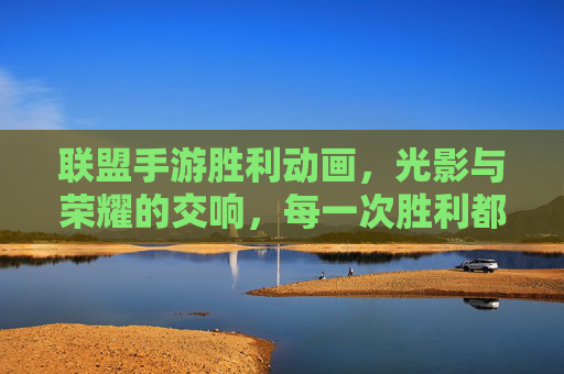 联盟手游胜利动画，光影与荣耀的交响，每一次胜利都是值得铭记的视觉盛宴，联盟手游胜利动画，光影与荣耀的交响，每一次胜利都是值得铭记的视觉盛宴