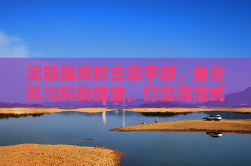 武器酷炫的古装手游,当古风与科技碰撞,打造沉浸式武侠新体验,古风与科技碰撞,酷炫武器加持的沉浸式武侠手游新体验