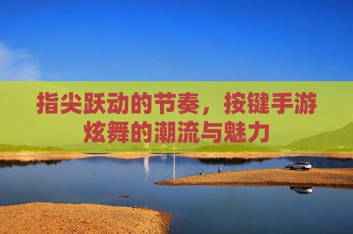 指尖跃动的节奏,按键手游炫舞的潮流与魅力