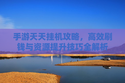 手游天天挂机攻略，高效刷钱与资源提升技巧全解析