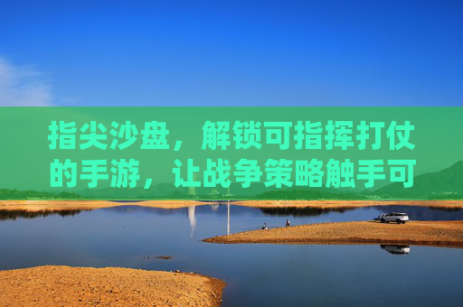 指尖沙盘，解锁可指挥打仗的手游，让战争策略触手可及