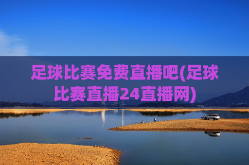 足球比赛免费直播吧(足球比赛直播24直播网)
