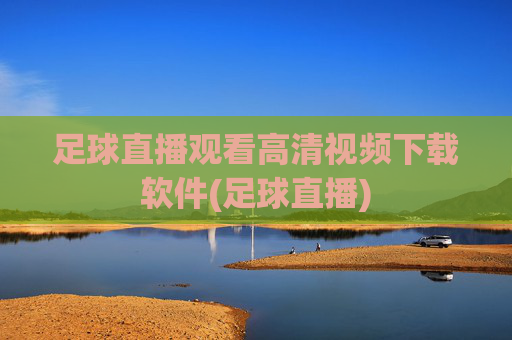足球直播观看高清视频下载软件(足球直播)