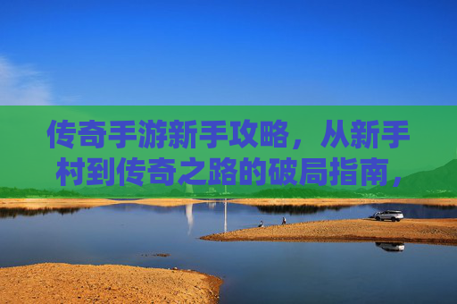 传奇手游新手攻略，从新手村到传奇之路的破局指南，传奇手游新手攻略，从新手村到传奇之路的破局指南