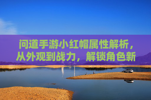 问道手游小红帽属性解析,从外观到战力,解锁角色新篇章,问道手游小红帽属性解析,从外观到战力,解锁角色新篇章