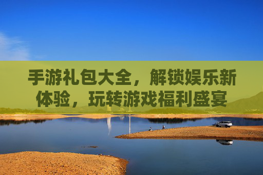 手游礼包大全，解锁娱乐新体验，玩转游戏福利盛宴