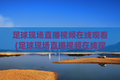足球现场直播视频在线观看(足球现场直播视频在线观看免费)足球现场直播视频在线观看免费-实时直播赛事直播平台