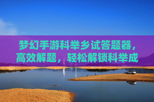 梦幻手游科举乡试答题器，高效解题，轻松解锁科举成就，梦幻手游科举乡试答题器，高效解题，轻松解锁科举成就