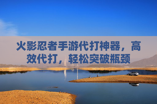 火影忍者手游代打神器，高效代打，轻松突破瓶颈