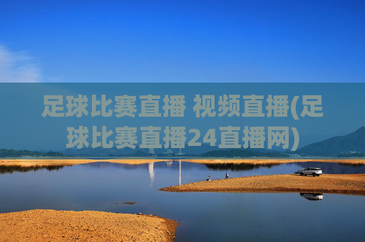 足球比赛直播 视频直播(足球比赛直播24直播网)