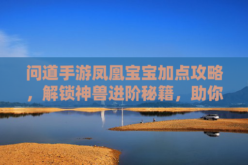 问道手游凤凰宝宝加点攻略，解锁神兽进阶秘籍，助你一骑绝尘！问道手游凤凰宝宝加点攻略，解锁神兽进阶秘籍，助你一骑绝尘！