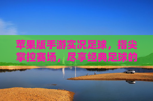苹果版手游实况足球,指尖掌控赛场,尽享经典足球的激情与策略,苹果版手游实况足球,指尖掌控赛场,尽享经典足球的激情与策略