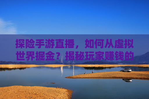 探险手游直播，如何从虚拟世界掘金？揭秘玩家赚钱的秘诀与机遇
