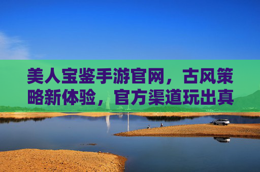 美人宝鉴手游官网,古风策略新体验,官方渠道玩出真章——下载、攻略与安全指南全解析,美人宝鉴手游官网,古风策略新体验,官方渠道玩出真章——下载、攻略与安全指南全解析