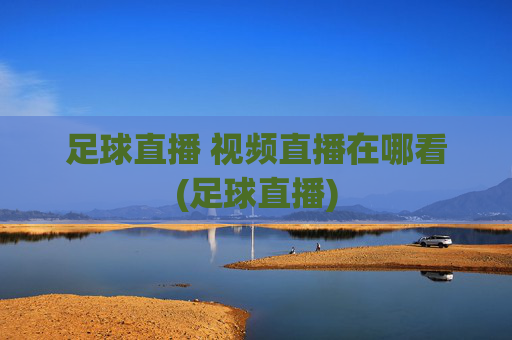 足球直播 视频直播在哪看(足球直播)