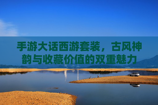 手游大话西游套装，古风神韵与收藏价值的双重魅力