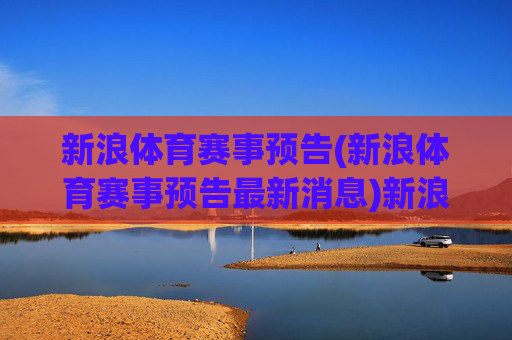 新浪体育赛事预告(新浪体育赛事预告最新消息)新浪体育赛事预告,最新赛事信息汇总