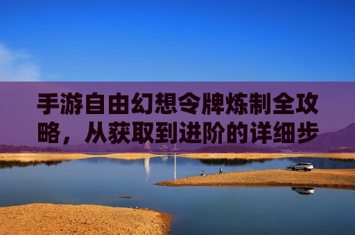 手游自由幻想令牌炼制全攻略，从获取到进阶的详细步骤