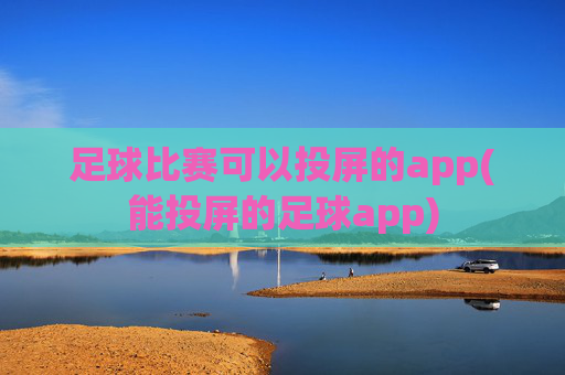 足球比赛可以投屏的app(能投屏的足球app)
