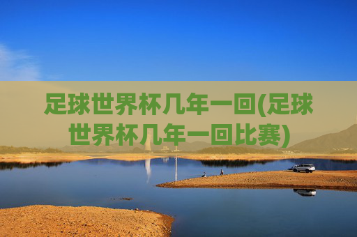 足球世界杯几年一回(足球世界杯几年一回比赛)
