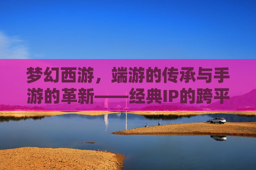 梦幻西游，端游的传承与手游的革新——经典IP的跨平台传奇