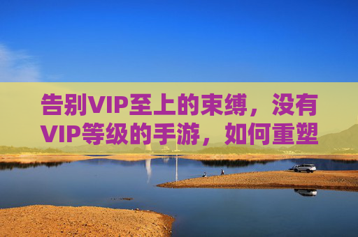 告别VIP至上的束缚，没有VIP等级的手游，如何重塑玩家体验？