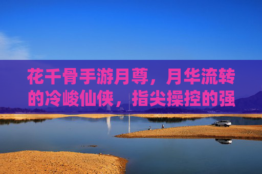 花千骨手游月尊，月华流转的冷峻仙侠，指尖操控的强大战力