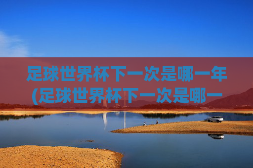 足球世界杯下一次是哪一年(足球世界杯下一次是哪一年几月)足球世界杯下一次举办时间是哪一年（几月）？