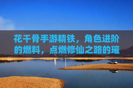 花千骨手游精铁，角色进阶的燃料，点燃修仙之路的璀璨星火，花千骨手游精铁，角色进阶的燃料，点燃修仙之路的璀璨星火
