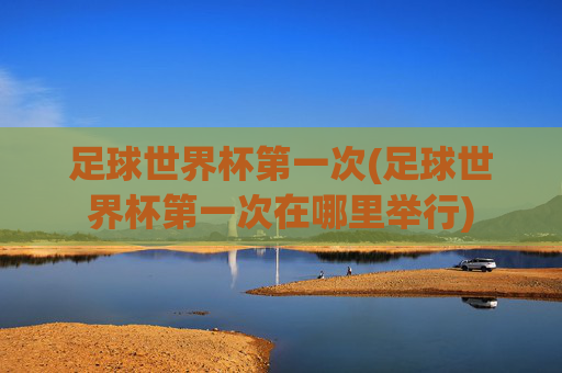 足球世界杯第一次(足球世界杯第一次在哪里举行)