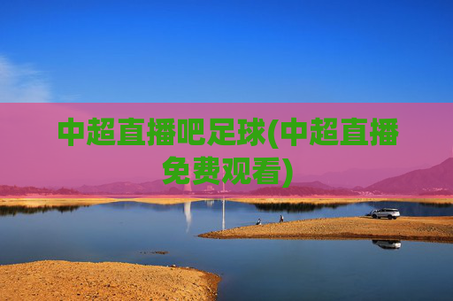 中超直播吧足球(中超直播免费观看)