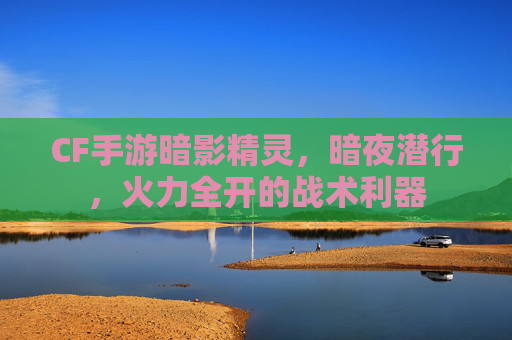 CF手游暗影精灵，暗夜潜行，火力全开的战术利器