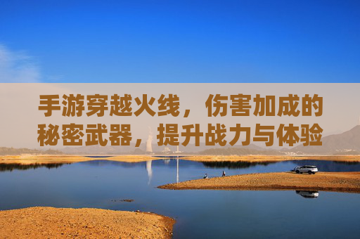 手游穿越火线，伤害加成的秘密武器，提升战力与体验的利器